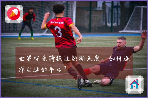 世界杯竞猜投注热潮来袭，如何选择合适的平台？
