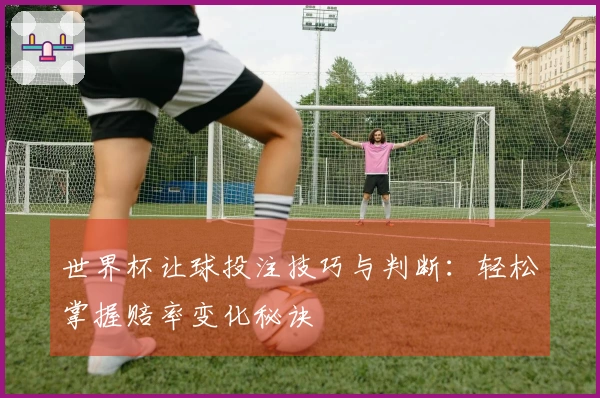 世界杯让球投注技巧与判断：轻松掌握赔率变化秘诀