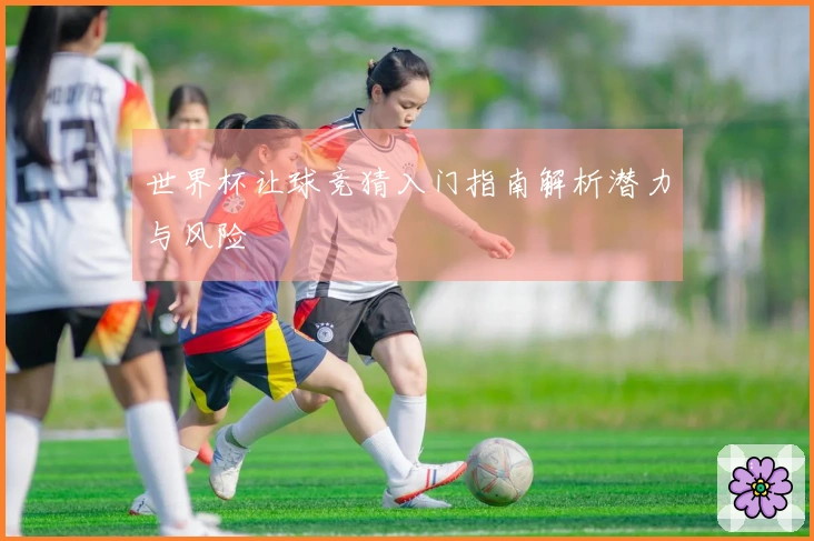 世界杯让球竞猜入门指南解析潜力与风险