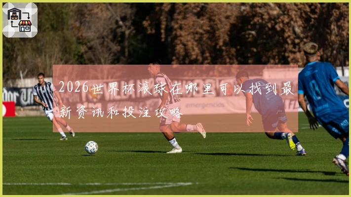 2026世界杯滚球在哪里可以找到最新资讯和投注攻略