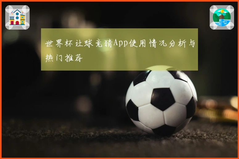 世界杯让球竞猜App使用情况分析与热门推荐