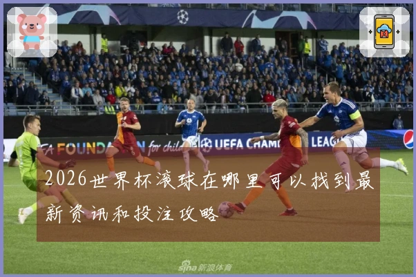 2026世界杯滚球在哪里可以找到最新资讯和投注攻略