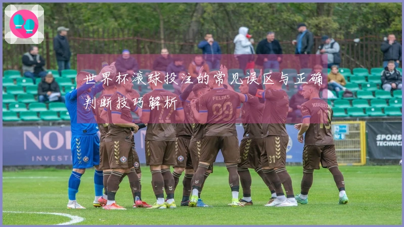 世界杯滚球投注的常见误区与正确判断技巧解析
