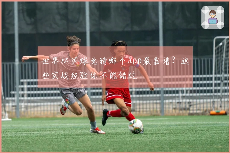 世界杯买球竞猜哪个App最靠谱？这些实战经验你不能错过