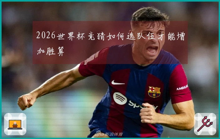 2026世界杯竞猜如何选队伍才能增加胜算