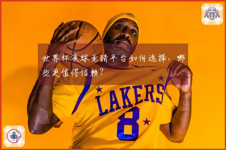 世界杯滚球竞猜平台如何选择，哪些更值得信赖？