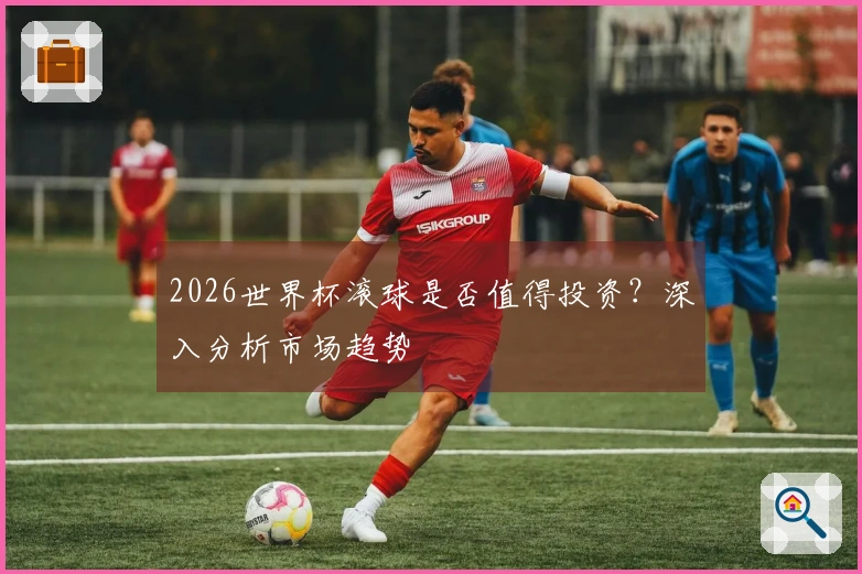 2026世界杯滚球是否值得投资？深入分析市场趋势