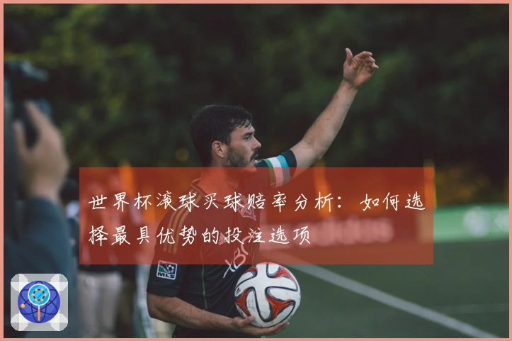世界杯滚球买球赔率分析：如何选择最具优势的投注选项