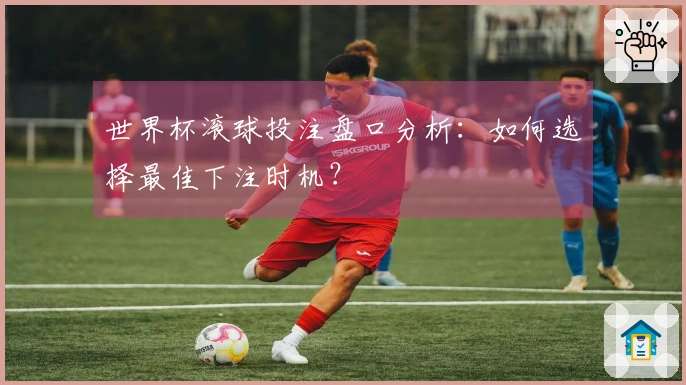 世界杯滚球投注盘口分析：如何选择最佳下注时机？