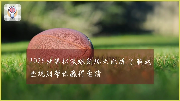 2026世界杯滚球新规大比拼 了解这些规则帮你赢得竞猜