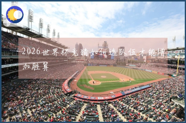 2026世界杯竞猜如何选队伍才能增加胜算